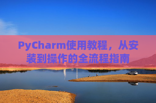 PyCharm使用教程，从安装到操作的全流程指南